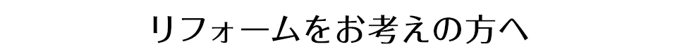 リフォームをお考えの方へ